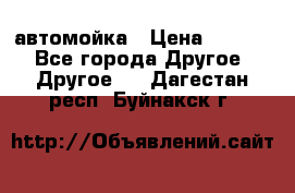 автомойка › Цена ­ 1 500 - Все города Другое » Другое   . Дагестан респ.,Буйнакск г.